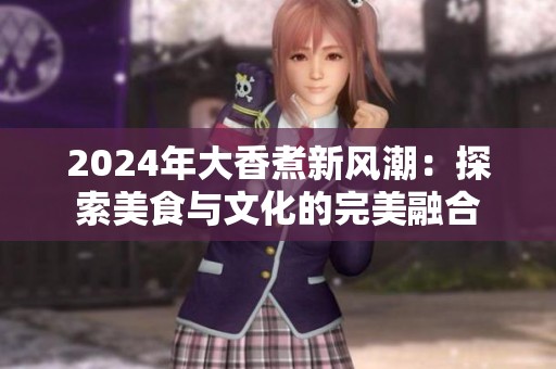 2024年大香煮新风潮：探索美食与文化的完美融合