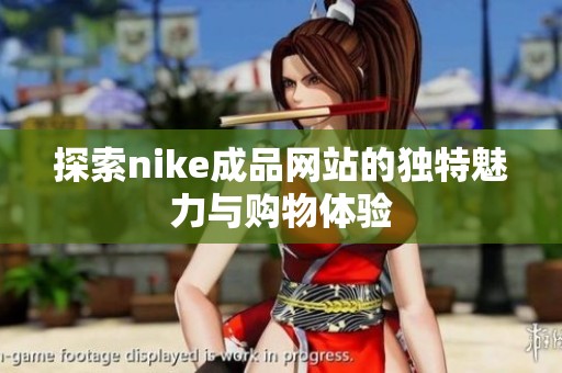 探索nike成品网站的独特魅力与购物体验