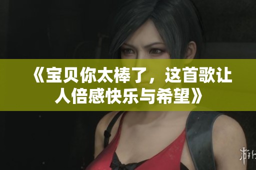 《宝贝你太棒了，这首歌让人倍感快乐与希望》