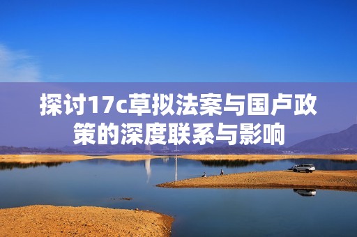 探讨17c草拟法案与国卢政策的深度联系与影响