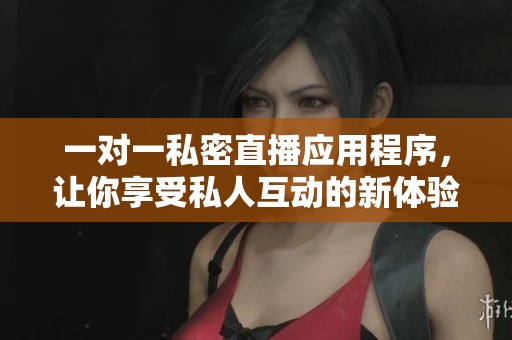 一对一私密直播应用程序，让你享受私人互动的新体验