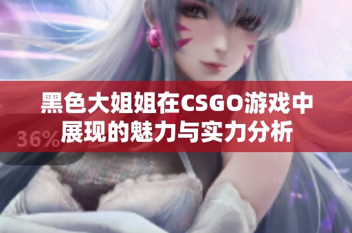 黑色大姐姐在CSGO游戏中展现的魅力与实力分析