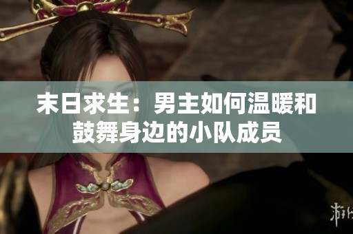 末日求生：男主如何温暖和鼓舞身边的小队成员