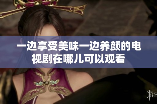 一边享受美味一边养颜的电视剧在哪儿可以观看