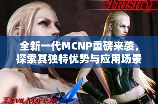 全新一代MCNP重磅来袭，探索其独特优势与应用场景