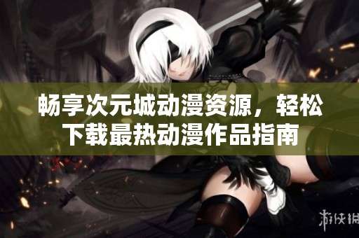 畅享次元城动漫资源，轻松下载最热动漫作品指南