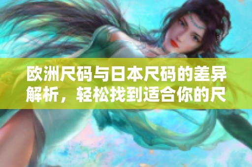 欧洲尺码与日本尺码的差异解析，轻松找到适合你的尺码