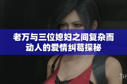 老万与三位媳妇之间复杂而动人的爱情纠葛探秘
