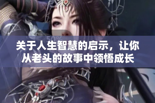 关于人生智慧的启示，让你从老头的故事中领悟成长
