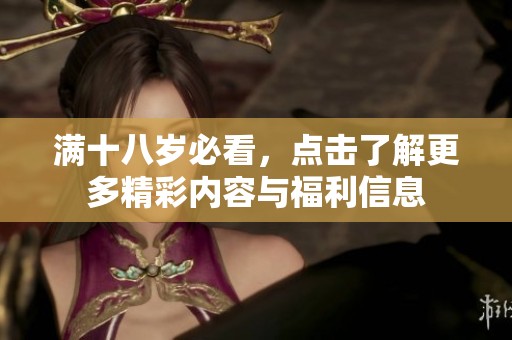 满十八岁必看，点击了解更多精彩内容与福利信息
