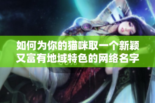 如何为你的猫咪取一个新颖又富有地域特色的网络名字