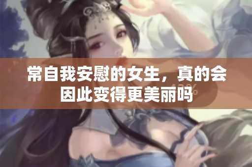 常自我安慰的女生，真的会因此变得更美丽吗