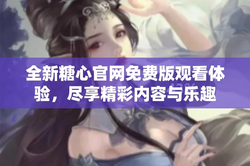 全新糖心官网免费版观看体验，尽享精彩内容与乐趣