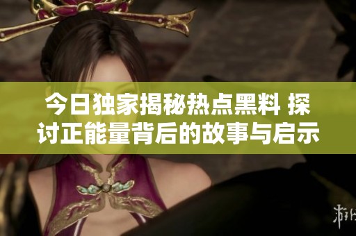 今日独家揭秘热点黑料 探讨正能量背后的故事与启示