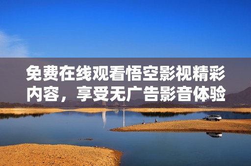 免费在线观看悟空影视精彩内容，享受无广告影音体验