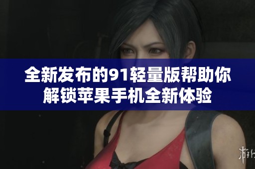 全新发布的91轻量版帮助你解锁苹果手机全新体验