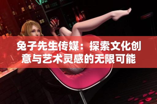 兔子先生传媒：探索文化创意与艺术灵感的无限可能