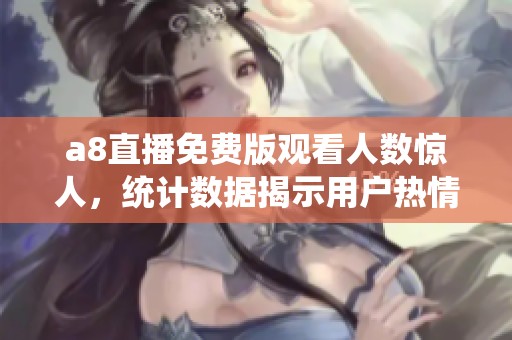 a8直播免费版观看人数惊人，统计数据揭示用户热情