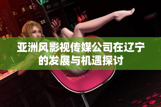亚洲风影视传媒公司在辽宁的发展与机遇探讨