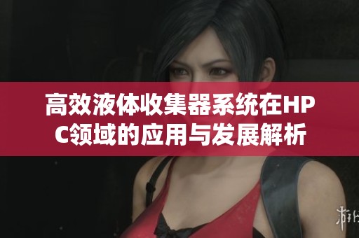 高效液体收集器系统在HPC领域的应用与发展解析