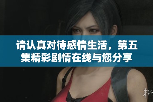 请认真对待感情生活，第五集精彩剧情在线与您分享