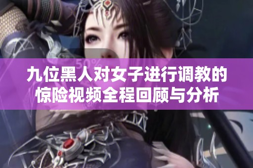 九位黑人对女子进行调教的惊险视频全程回顾与分析