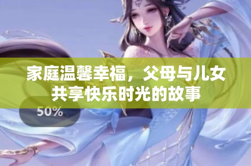 家庭温馨幸福，父母与儿女共享快乐时光的故事