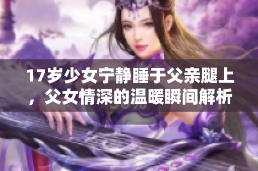 17岁少女宁静睡于父亲腿上，父女情深的温暖瞬间解析