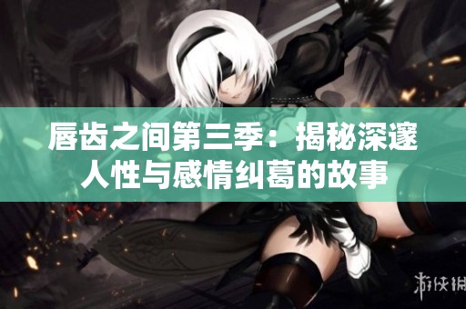 唇齿之间第三季：揭秘深邃人性与感情纠葛的故事