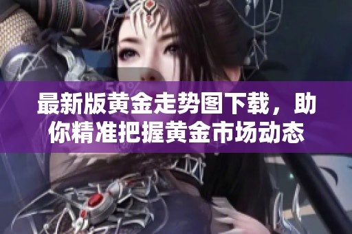 最新版黄金走势图下载，助你精准把握黄金市场动态