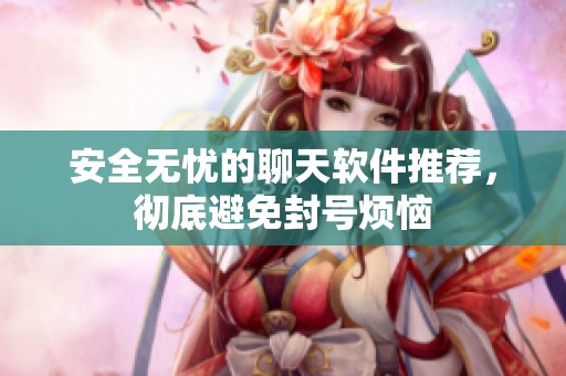 安全无忧的聊天软件推荐，彻底避免封号烦恼