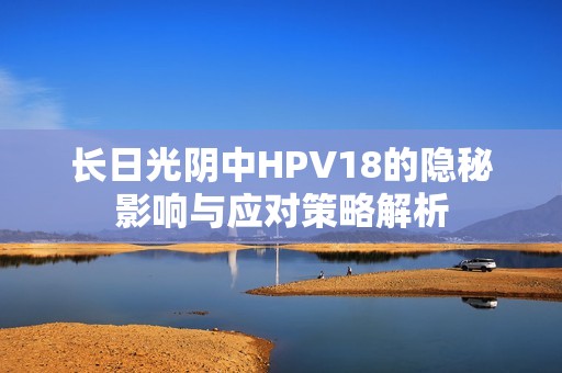 长日光阴中HPV18的隐秘影响与应对策略解析