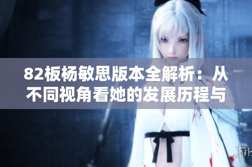 82板杨敏思版本全解析：从不同视角看她的发展历程与成就