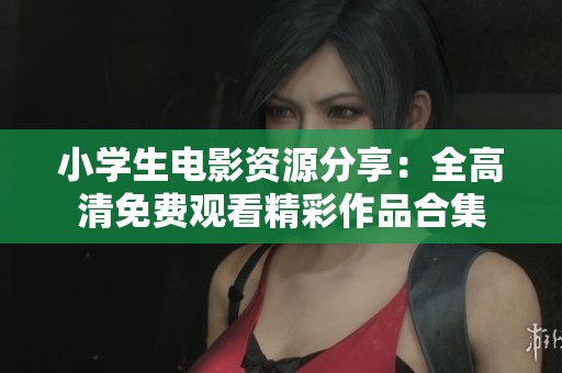 小学生电影资源分享：全高清免费观看精彩作品合集
