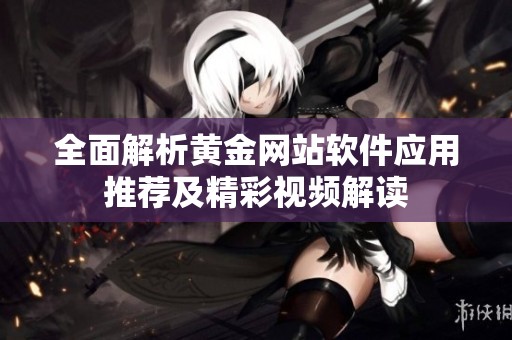 全面解析黄金网站软件应用推荐及精彩视频解读