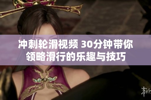 冲刺轮滑视频 30分钟带你领略滑行的乐趣与技巧