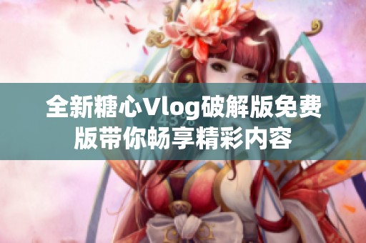全新糖心Vlog破解版免费版带你畅享精彩内容