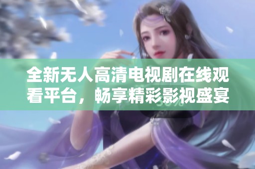 全新无人高清电视剧在线观看平台，畅享精彩影视盛宴