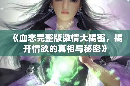 《血恋完整版激情大揭密，揭开情欲的真相与秘密》