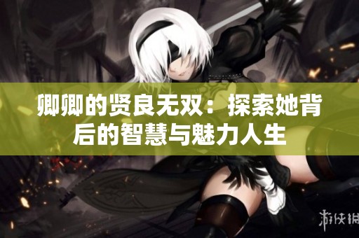 卿卿的贤良无双：探索她背后的智慧与魅力人生