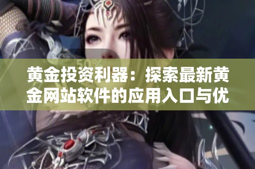 黄金投资利器：探索最新黄金网站软件的应用入口与优势