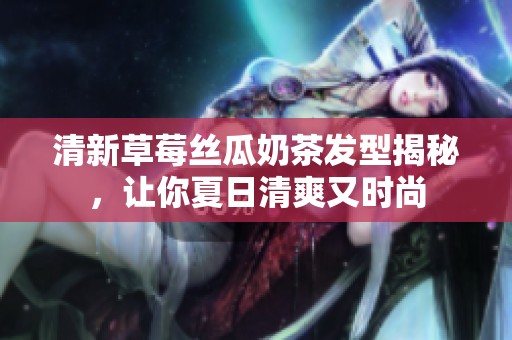 清新草莓丝瓜奶茶发型揭秘，让你夏日清爽又时尚