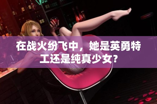 在战火纷飞中，她是英勇特工还是纯真少女？