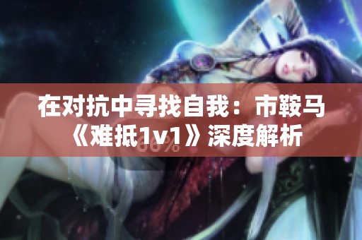 在对抗中寻找自我：市鞍马《难抵1v1》深度解析