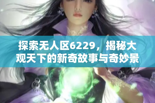 探索无人区6229，揭秘大观天下的新奇故事与奇妙景象