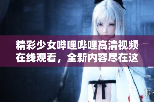 精彩少女哔哩哔哩高清视频在线观看，全新内容尽在这里！