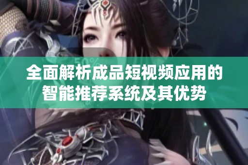全面解析成品短视频应用的智能推荐系统及其优势