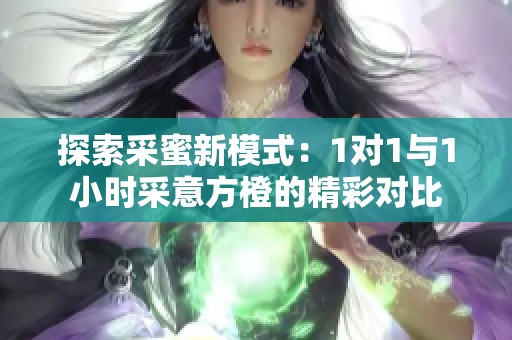 探索采蜜新模式：1对1与1小时采意方橙的精彩对比