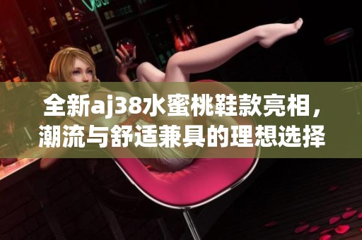 全新aj38水蜜桃鞋款亮相，潮流与舒适兼具的理想选择