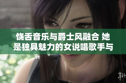 饶舌音乐与爵士风融合 她是独具魅力的女说唱歌手与母亲的身份交织者